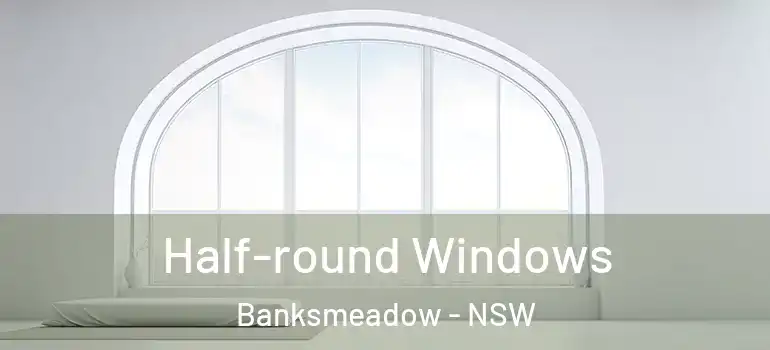 Half-round Windows Banksmeadow - NSW